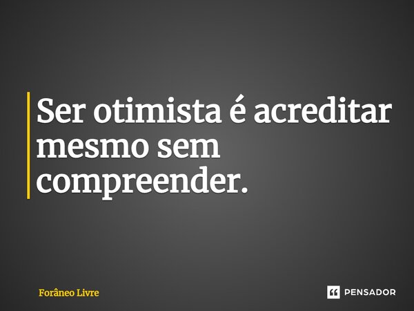 Ser otimista é acreditar mesmo sem compreender.... Frase de Forâneo Livre.