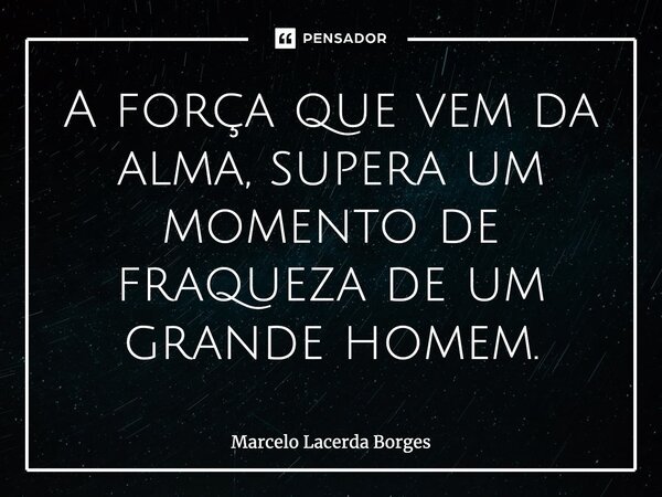 A força que vem da alma, supera um momento de fraqueza de um grande homem.... Frase de Marcelo Lacerda Borges.