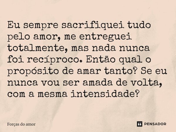 ⁠Eu sempre sacrifiquei tudo pelo amor, me entreguei totalmente, mas nada nunca foi recíproco. Então qual o propósito de amar tanto? Se eu nunca vou ser amada de... Frase de Forças do amor.
