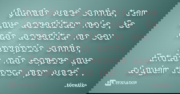 Quando você sonha, tem que acreditar nele, Se não acredita no seu próprio sonho, Então não espere que alguém torsa por você..... Frase de foreliza.
