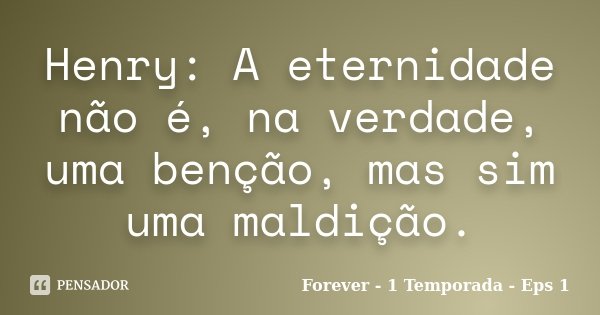 Henry: A eternidade não é, na verdade, uma benção, mas sim uma maldição.... Frase de Forever - 1 Temporada - Eps 1.
