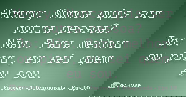 Henry: Nunca quis ser outra pessoa? Jo: Não. Para melhor ou pior, eu sei quem eu sou.... Frase de Forever - 1 Temporada - Eps 10.