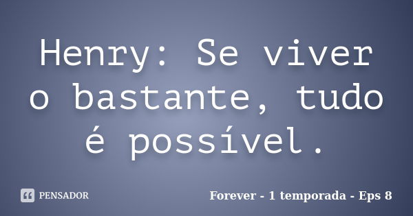 Henry: Se viver o bastante, tudo é possível.... Frase de Forever - 1 temporada - Eps 8.