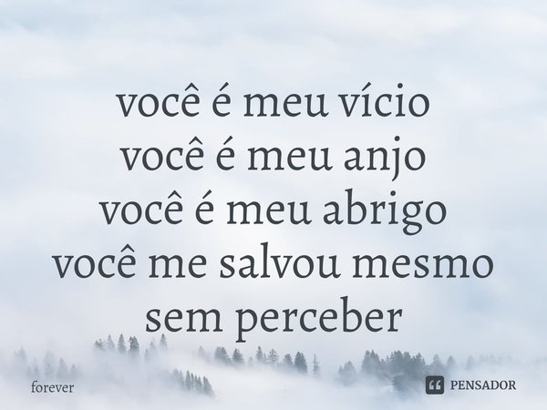 você é meu vício
você é meu anjo
você é meu abrigo
você me salvou mesmo sem perceber... Frase de forever.