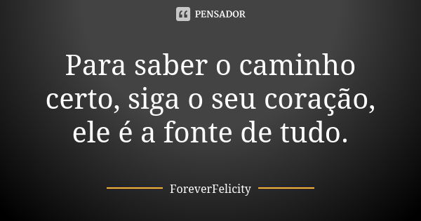 Para saber o caminho certo, siga o seu coração, ele é a fonte de tudo.... Frase de ForeverFelicity.