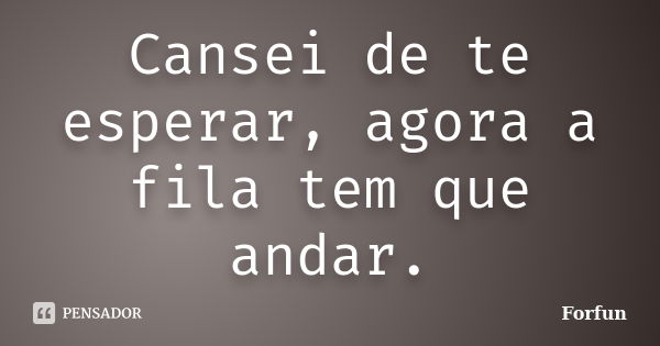 Cansei de te esperar, agora a fila tem que andar.... Frase de Forfun.