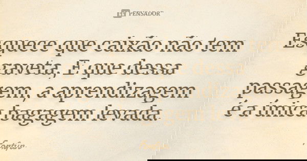Esquece que caixão não tem gaveta, E que dessa passagem, a aprendizagem é a única bagagem levada.... Frase de ForFun.