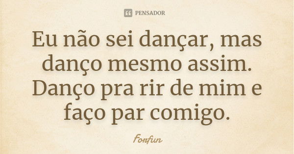 Eu não sei dançar, mas danço mesmo assim. Danço pra rir de mim e faço par comigo.... Frase de Forfun.