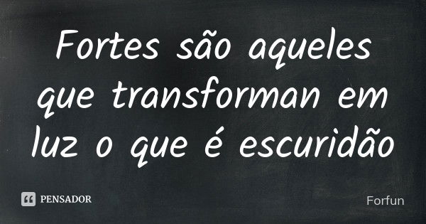 Fortes são aqueles que transforman em luz o que é escuridão... Frase de Forfun.