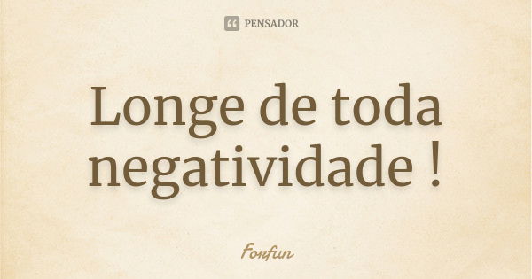 Longe de toda negatividade !... Frase de Forfun.