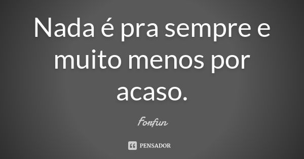 Nada é pra sempre e muito menos por acaso.... Frase de Forfun.