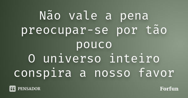 Não vale a pena preocupar-se por tão pouco O universo inteiro conspira a nosso favor... Frase de Forfun.