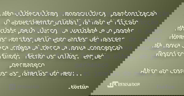 Neo-liberalismo, monocultura, padronização O aquecimento global já não é ficção Movidos pelo lucro, a vaidade e o poder Homens mortos pelo ego antes de nascer N... Frase de Forfun.