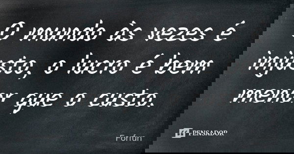 O mundo às vezes é injusto, o lucro é bem menor que o custo.... Frase de ForFun.