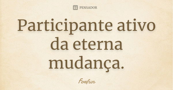 Participante ativo da eterna mudança.... Frase de Forfun.