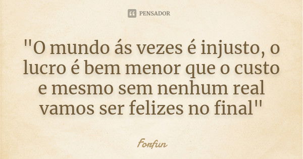 "O mundo ás vezes é injusto, o lucro é bem menor que o custo e mesmo sem nenhum real vamos ser felizes no final"... Frase de Forfun.