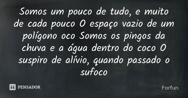 Somos um pouco de tudo, e muito de cada pouco O espaço vazio de um polígono oco Somos os pingos da chuva e a água dentro do coco O suspiro de alívio, quando pas... Frase de Forfun.