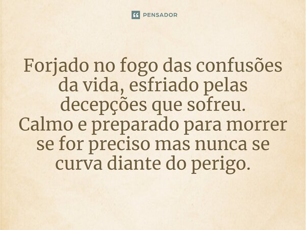 ⁠Forjado no fogo das confusões da vida, esfriado pelas decepções que sofreu. Calmo e preparado para morrer se for preciso mas nunca se curva diante do perigo.