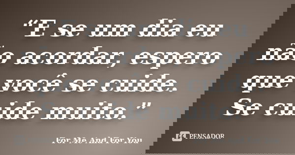 “E se um dia eu não acordar, espero que você se cuide. Se cuide muito.”... Frase de For Me And For You.