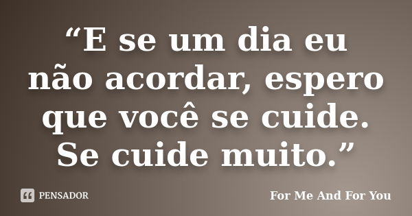 “E se um dia eu não acordar, espero que você se cuide. Se cuide muito.”... Frase de For Me And For You.