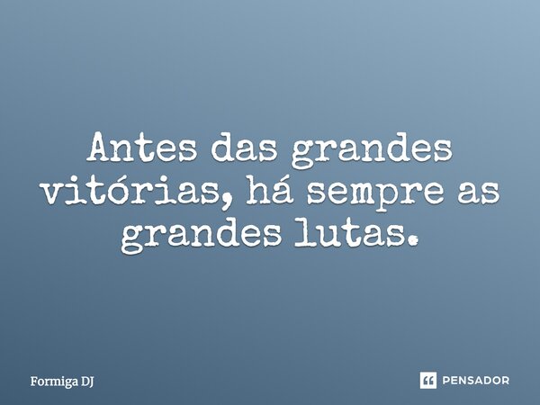 Antes das grandes vitórias, há sempre as grandes lutas.... Frase de Formiga DJ.