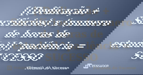 [(Dedicação + Sacrifícios) x (numero de horas de estudo)]^paciência = SUCESSO... Frase de Fórmula do Sucesso.