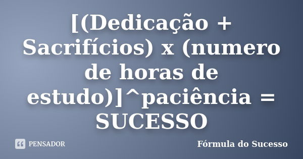 [(Dedicação + Sacrifícios) x (numero de horas de estudo)]^paciência = SUCESSO... Frase de Fórmula do Sucesso.