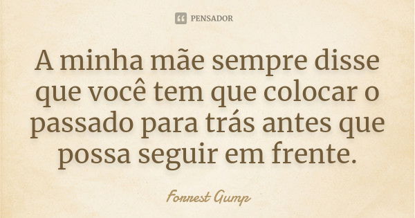 A minha mãe sempre disse que você tem que colocar o passado para trás antes que possa seguir em frente.... Frase de Forrest Gump.