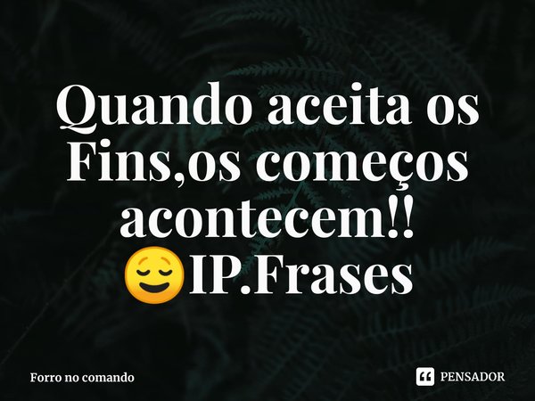 Quando aceita os Fins,os começos acontecem!! 😌⁠IP.Frases... Frase de Forro no comando.