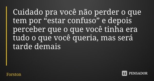 Cuidado pra você não perder o que tem por “estar confuso” e depois perceber que o que você tinha era tudo o que você queria, mas será tarde demais... Frase de Forston.