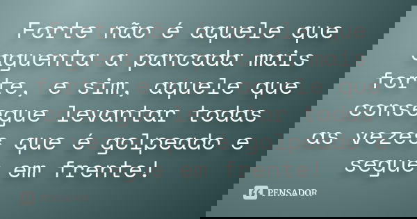 Forte não é aquele que aguenta a pancada mais forte, e sim, aquele que consegue levantar todas as vezes que é golpeado e segue em frente!