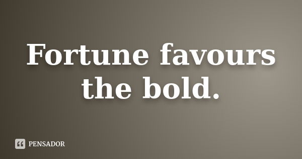 Fortune favours the bold.