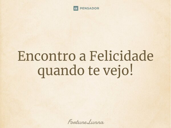 ⁠Encontro a Felicidade quando te vejo!... Frase de FortuneLunna.