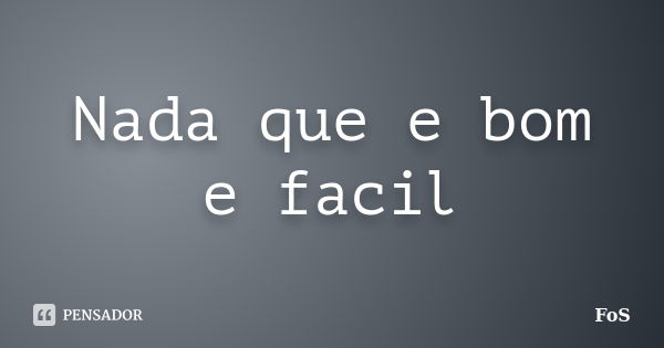 Nada que e bom e facil... Frase de FoS.