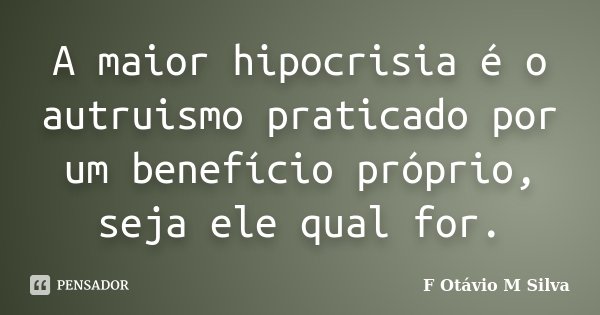 A maior hipocrisia é o autruismo praticado por um benefício próprio, seja ele qual for.... Frase de F. Otávio M. Silva.