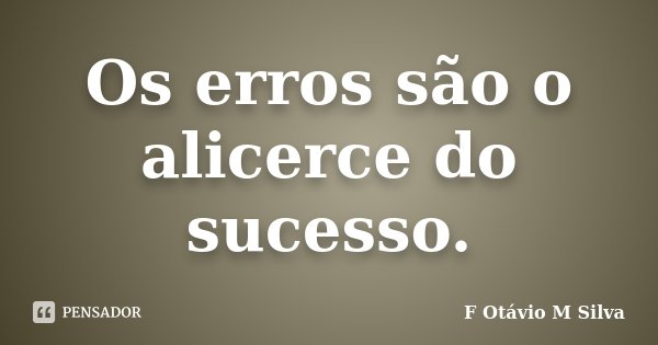 Os erros são o alicerce do sucesso.... Frase de F. Otávio M. Silva.