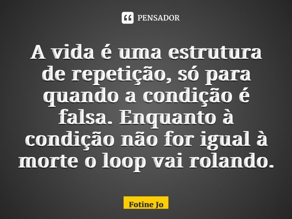 ⁠A vida é uma estrutura de repetição, só para quando a condição é falsa. Enquanto à condição não for igual à morte o loop vai rolando.... Frase de Fotine João.