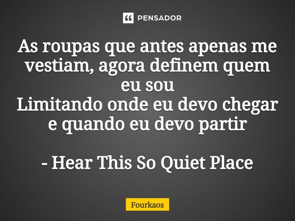 ⁠As roupas que antes apenas me vestiam, agora definem quem eu sou Limitando onde eu devo chegar e quando eu devo partir - Hear This So Quiet Place... Frase de Fourkaos.