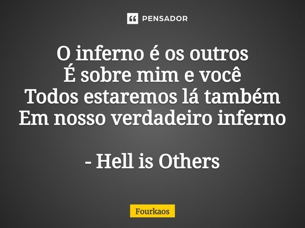 ⁠O inferno é os outros É sobre mim e você Todos estaremos lá também Em nosso verdadeiro inferno - Hell is Others... Frase de Fourkaos.