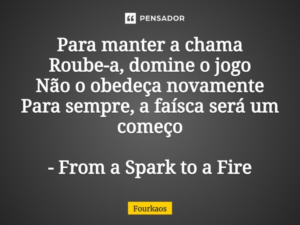 ⁠Para manter a chama Roube-a, domine o jogo Não o obedeça novamente Para sempre, a faísca será um começo - From a Spark to a Fire... Frase de Fourkaos.