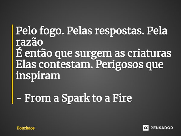 ⁠Pelo fogo. Pelas respostas. Pela razão É então que surgem as criaturas Elas contestam. Perigosos que inspiram - From a Spark to a Fire... Frase de Fourkaos.