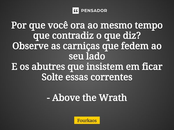 ⁠Por que você ora ao mesmo tempo que contradiz o que diz? Observe as carniças que fedem ao seu lado E os abutres que insistem em ficar Solte essas correntes - A... Frase de Fourkaos.