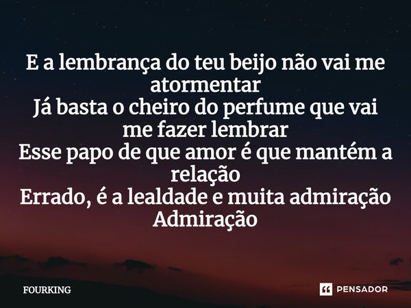 ⁠E a lembrança do teu beijo não vai me atormentar Já basta o cheiro do perfume que vai me fazer lembrar Esse papo de que amor é que mantém a relação Errado, é a... Frase de FOURKING.