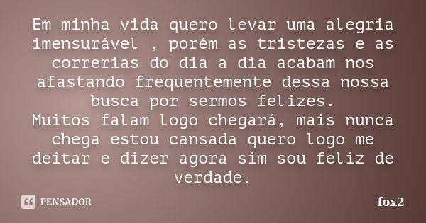 Em minha vida quero levar uma alegria imensurável , porém as tristezas e as correrias do dia a dia acabam nos afastando frequentemente dessa nossa busca por ser... Frase de FOX2.