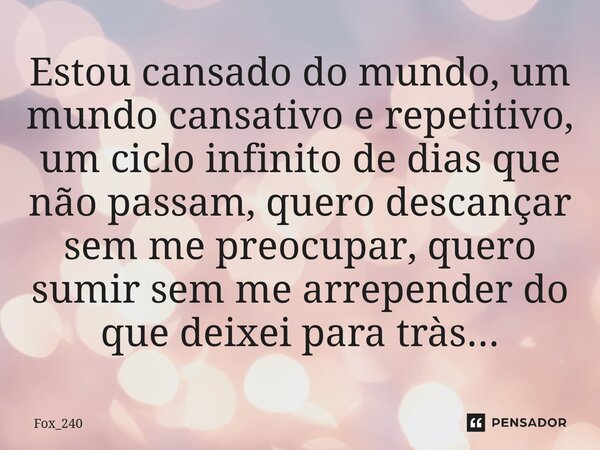 Estou cansado do mundo, um mundo cansativo e repetitivo, um ciclo infinito de dias que não passam⁠, quero descançar sem me preocupar, quero sumir sem me arrepen... Frase de Fox_240.