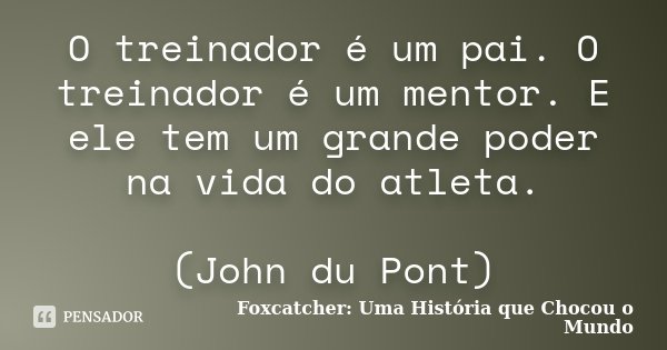 O treinador é um pai. O treinador é um mentor. E ele tem um grande poder na vida do atleta. (John du Pont)... Frase de Foxcatcher: Uma História que Chocou o Mundo.