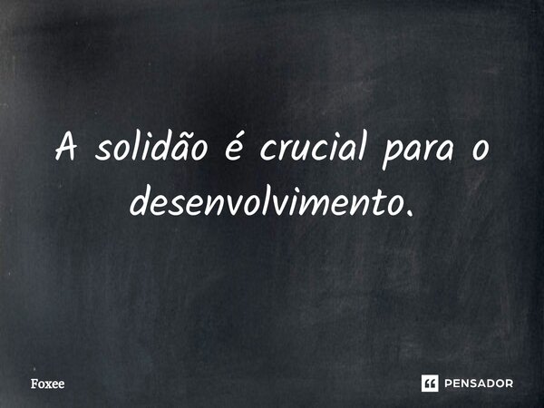 ⁠A solidão é crucial para o desenvolvimento.... Frase de Foxee.