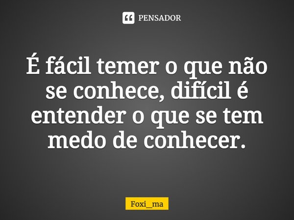 ⁠É fácil temer o que não se conhece, difícil é entender o que se tem medo de conhecer.... Frase de Foxi_ma.