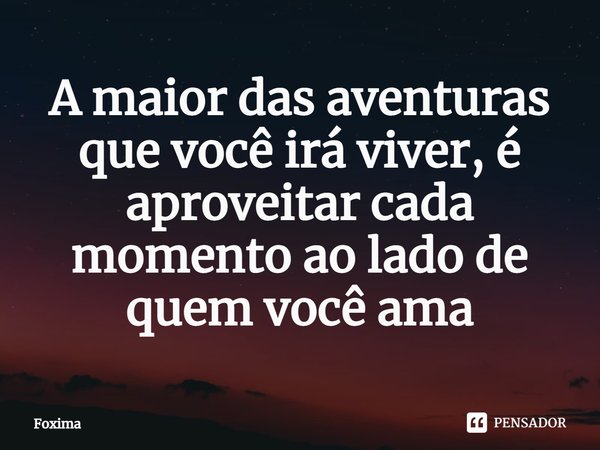 ⁠A maior das aventuras que você irá viver, é aproveitar cada momento ao lado de quem você ama... Frase de Foxima.