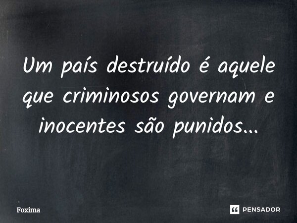 ⁠Um país destruído é aquele que criminosos governam e inocentes são punidos...... Frase de Foxima.
